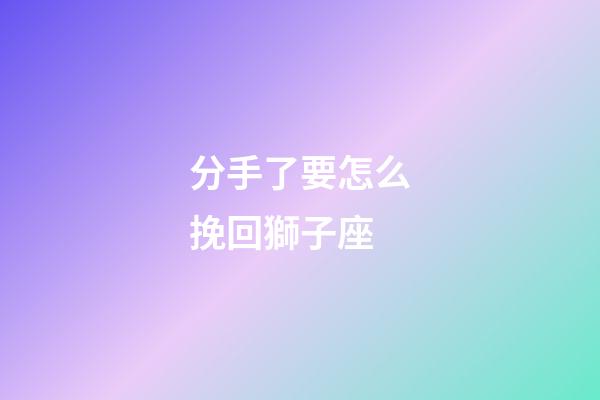 分手了要怎么挽回獅子座-第1張-星座運(yùn)勢(shì)-玄機(jī)派