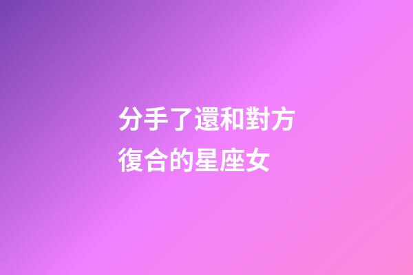 分手了還和對方復合的星座女-第1張-星座運勢-玄機派