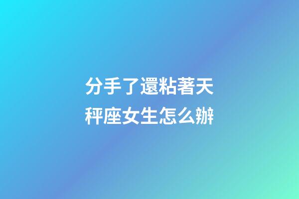 分手了還粘著天秤座女生怎么辦-第1張-星座運(yùn)勢(shì)-玄機(jī)派