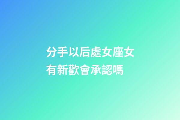 分手以后處女座女有新歡會承認嗎-第1張-星座運勢-玄機派