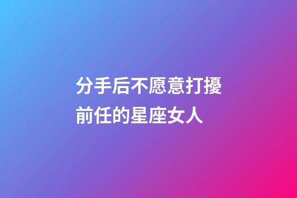 分手后不愿意打擾前任的星座女人-第1張-星座運勢-玄機派
