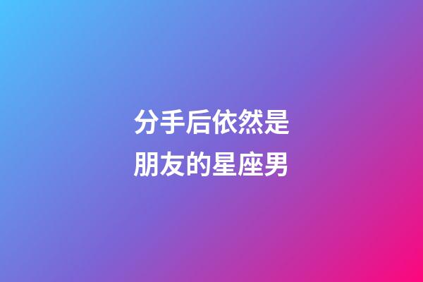 分手后依然是朋友的星座男