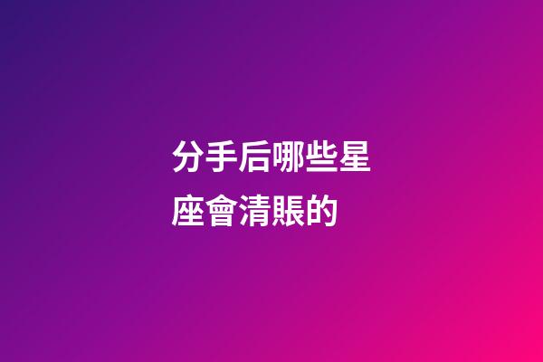 分手后哪些星座會清賬的-第1張-星座運勢-玄機派