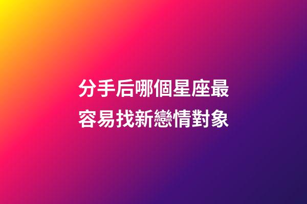 分手后哪個星座最容易找新戀情對象-第1張-星座運勢-玄機派