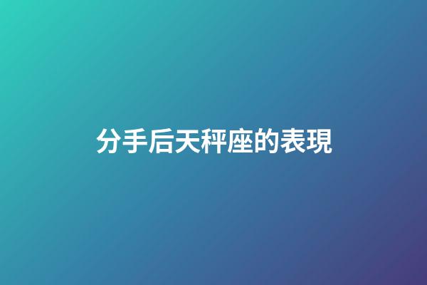 分手后天秤座的表現-第1張-星座運勢-玄機派