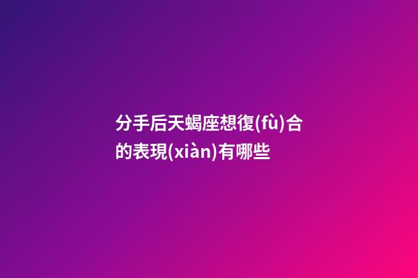 分手后天蝎座想復(fù)合的表現(xiàn)有哪些-第1張-星座運(yùn)勢(shì)-玄機(jī)派