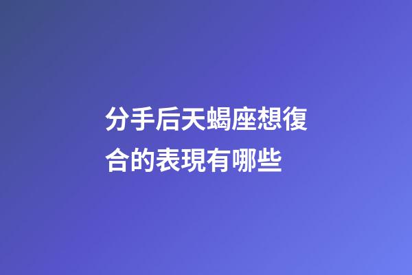 分手后天蝎座想復合的表現有哪些-第1張-星座運勢-玄機派