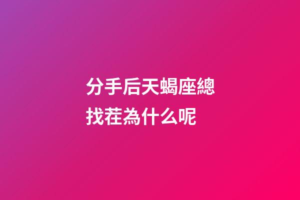分手后天蝎座總找茬為什么呢-第1張-星座運(yùn)勢(shì)-玄機(jī)派