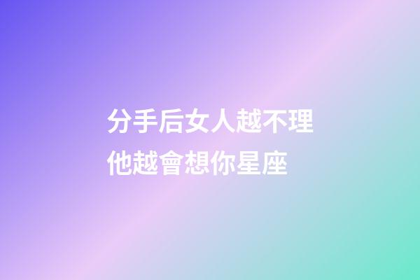 分手后女人越不理他越會想你星座-第1張-星座運勢-玄機派