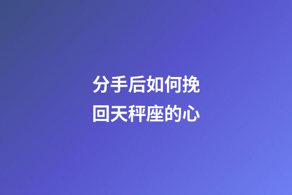 分手后如何挽回天秤座的心-第1張-星座運(yùn)勢-玄機(jī)派