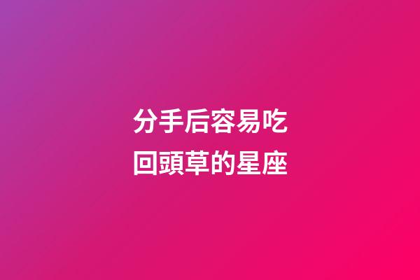 分手后容易吃回頭草的星座-第1張-星座運勢-玄機派