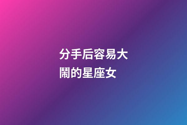 分手后容易大鬧的星座女-第1張-星座運勢-玄機派