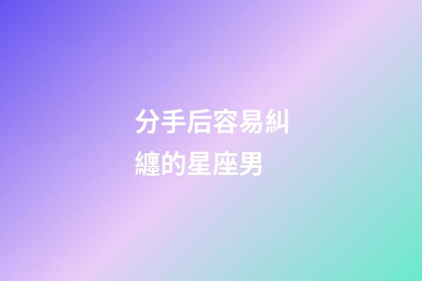 分手后容易糾纏的星座男-第1張-星座運勢-玄機派