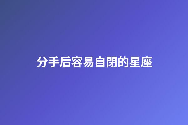 分手后容易自閉的星座-第1張-星座運勢-玄機派