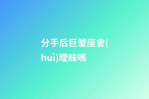 分手后巨蟹座會(huì)曖昧嗎-第1張-星座運(yùn)勢(shì)-玄機(jī)派