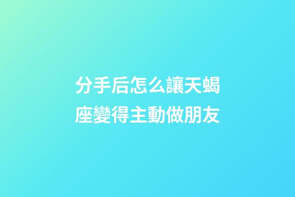 分手后怎么讓天蝎座變得主動做朋友-第1張-星座運勢-玄機派