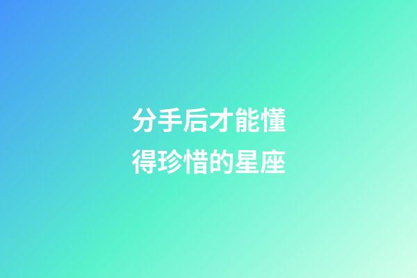 分手后才能懂得珍惜的星座-第1張-星座運勢-玄機派