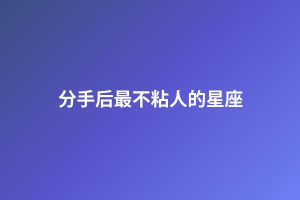 分手后最不粘人的星座-第1張-星座運勢-玄機派