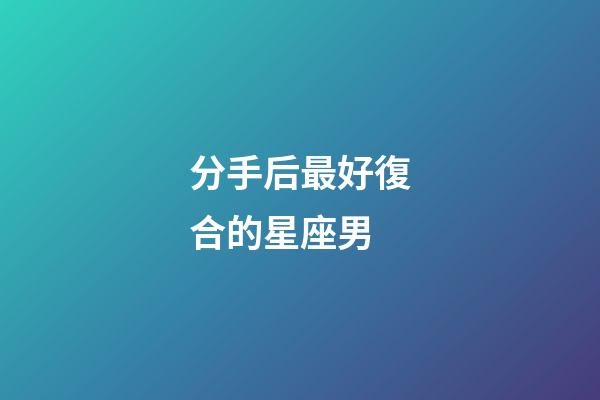 分手后最好復合的星座男-第1張-星座運勢-玄機派