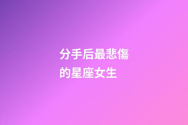 分手后最悲傷的星座女生-第1張-星座運勢-玄機派
