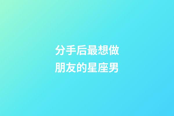 分手后最想做朋友的星座男-第1張-星座運勢-玄機派