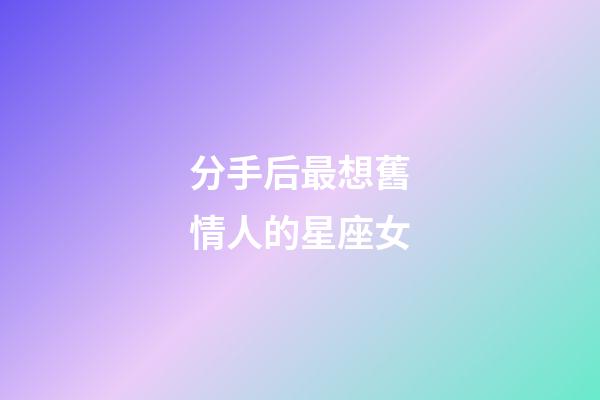 分手后最想舊情人的星座女-第1張-星座運(yùn)勢-玄機(jī)派