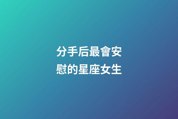 分手后最會安慰的星座女生-第1張-星座運勢-玄機派