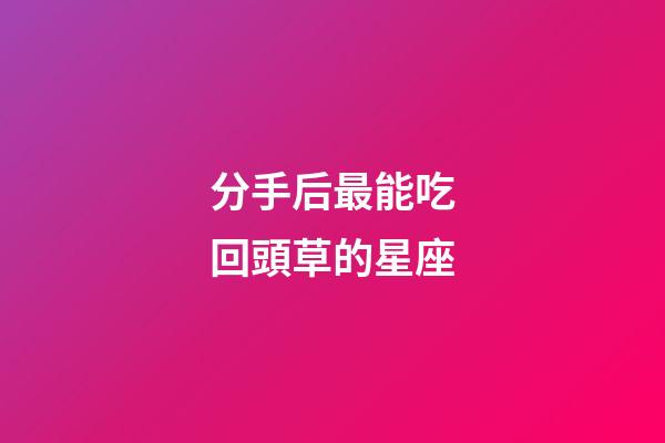 分手后最能吃回頭草的星座-第1張-星座運(yùn)勢(shì)-玄機(jī)派