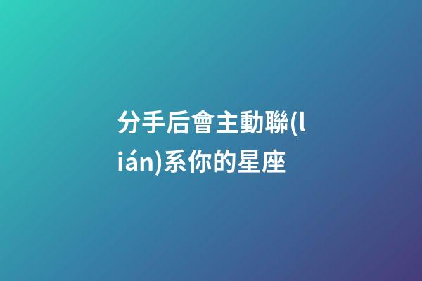 分手后會主動聯(lián)系你的星座-第1張-星座運勢-玄機派