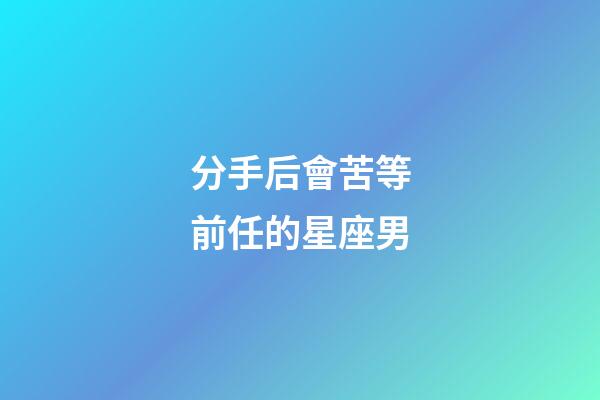 分手后會苦等前任的星座男-第1張-星座運勢-玄機派