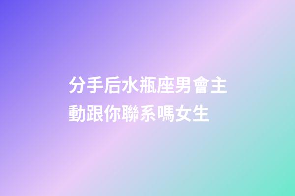 分手后水瓶座男會主動跟你聯系嗎女生-第1張-星座運勢-玄機派