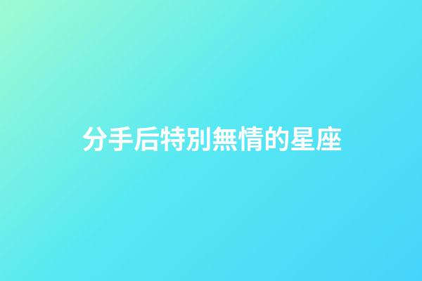 分手后特別無情的星座-第1張-星座運勢-玄機派