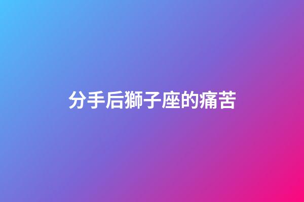 分手后獅子座的痛苦-第1張-星座運勢-玄機派