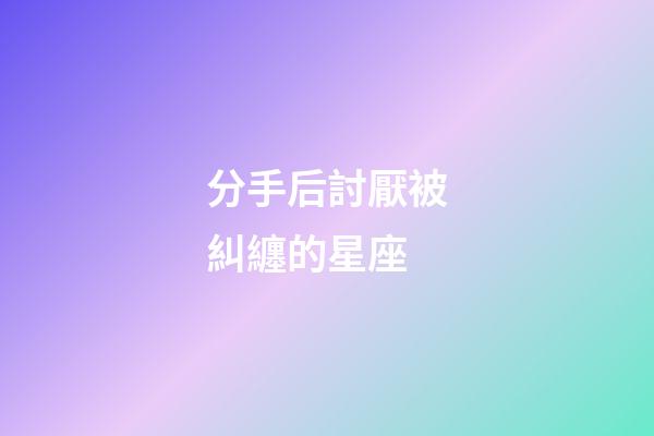分手后討厭被糾纏的星座-第1張-星座運勢-玄機派
