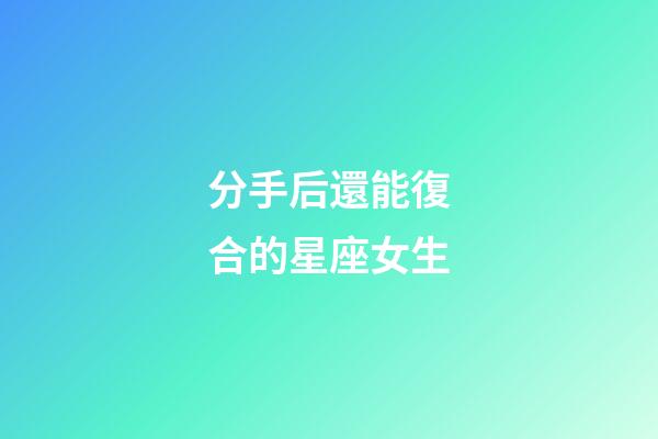 分手后還能復合的星座女生-第1張-星座運勢-玄機派