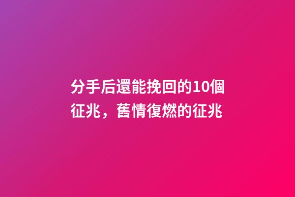 分手后還能挽回的10個征兆，舊情復燃的征兆