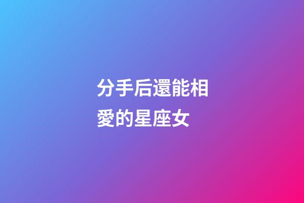 分手后還能相愛的星座女-第1張-星座運(yùn)勢(shì)-玄機(jī)派