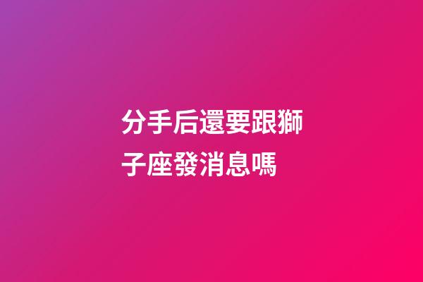 分手后還要跟獅子座發消息嗎-第1張-星座運勢-玄機派