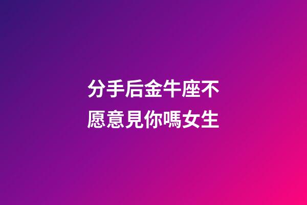 分手后金牛座不愿意見你嗎女生-第1張-星座運(yùn)勢(shì)-玄機(jī)派
