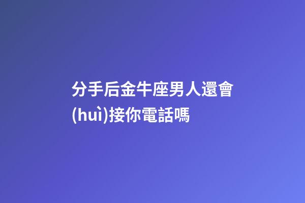 分手后金牛座男人還會(huì)接你電話嗎-第1張-星座運(yùn)勢(shì)-玄機(jī)派