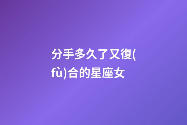分手多久了又復(fù)合的星座女-第1張-星座運勢-玄機(jī)派