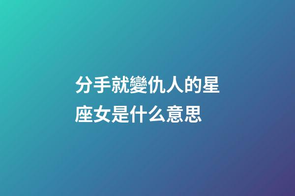 分手就變仇人的星座女是什么意思-第1張-星座運勢-玄機派