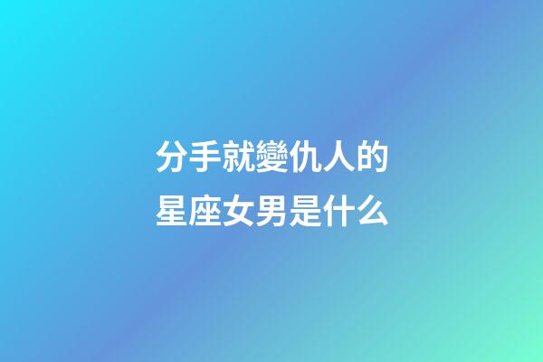 分手就變仇人的星座女男是什么-第1張-星座運勢-玄機派