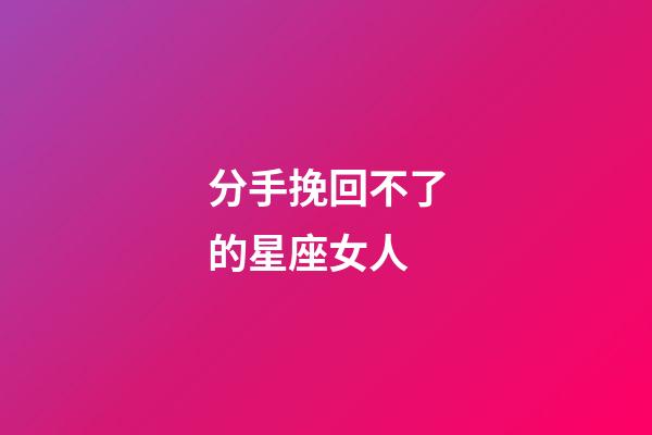 分手挽回不了的星座女人-第1張-星座運(yùn)勢(shì)-玄機(jī)派