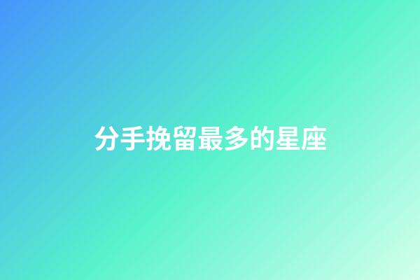 分手挽留最多的星座-第1張-星座運勢-玄機派