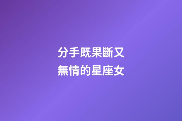 分手既果斷又無情的星座女-第1張-星座運(yùn)勢-玄機(jī)派