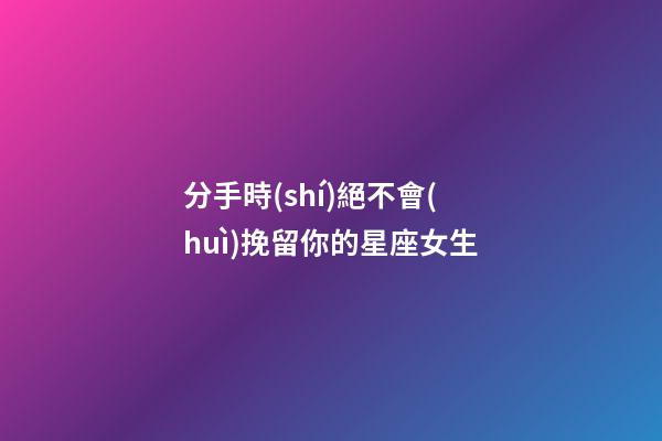 分手時(shí)絕不會(huì)挽留你的星座女生-第1張-星座運(yùn)勢-玄機(jī)派