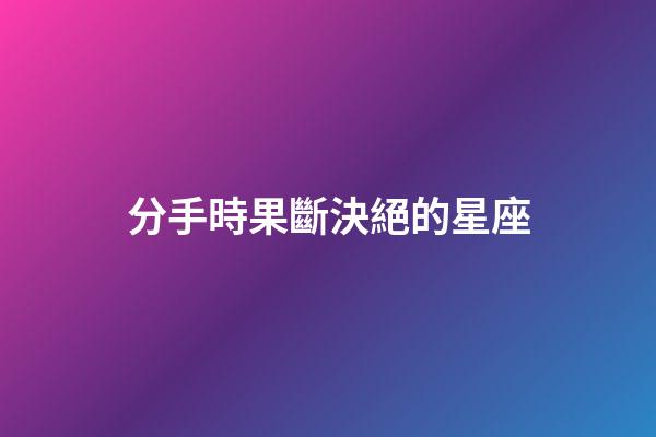 分手時果斷決絕的星座-第1張-星座運勢-玄機派