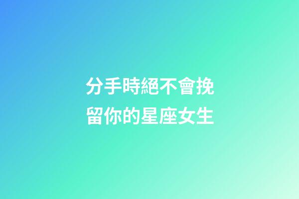 分手時絕不會挽留你的星座女生-第1張-星座運勢-玄機派