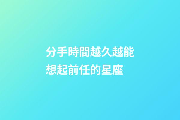 分手時間越久越能想起前任的星座-第1張-星座運勢-玄機派